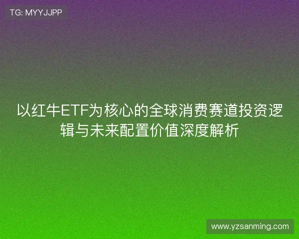 以红牛ETF为核心的全球消费赛道投资逻辑与未来配置价值深度解析